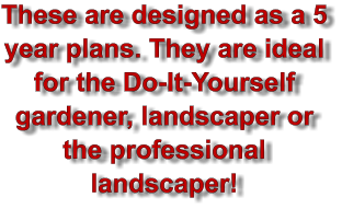 These are designed as a 5 year plans. They are ideal for the Do-It-Yourself gardener, landscaper or the professional landscaper!
